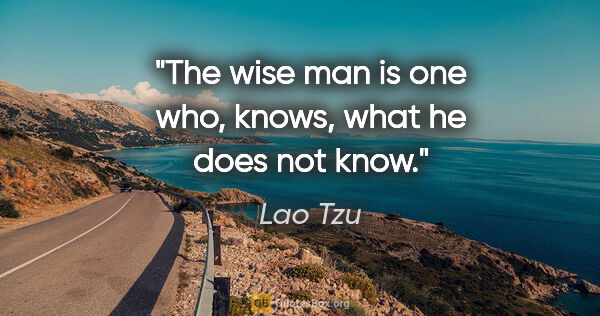 Lao Tzu quote: "The wise man is one who, knows, what he does not know."