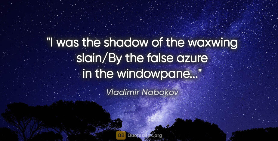 Vladimir Nabokov quote: "I was the shadow of the waxwing slain/By the false azure in..."