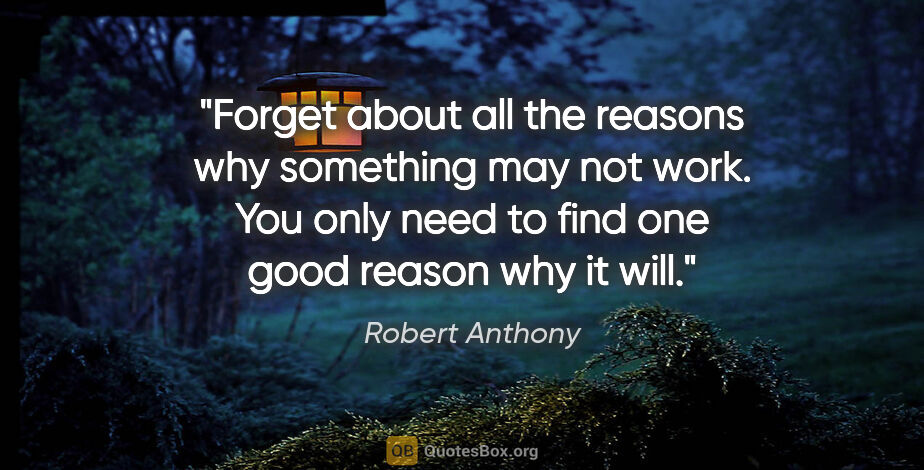 Robert Anthony quote: "Forget about all the reasons why something may not work. You..."