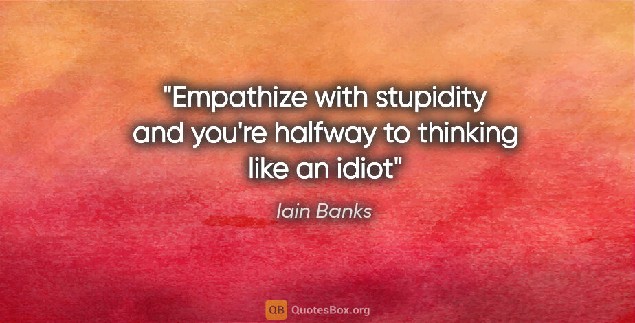 Iain Banks quote: "Empathize with stupidity and you're halfway to thinking like..."