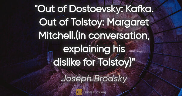 Joseph Brodsky quote: "Out of Dostoevsky: Kafka. Out of Tolstoy: Margaret..."