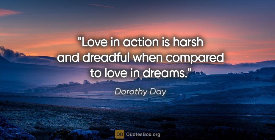 Dorothy Day quote: "Love in action is harsh and dreadful when compared to love in..."