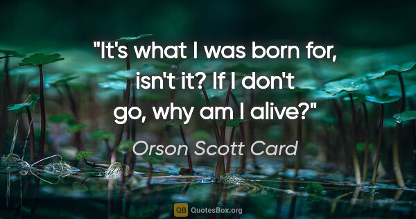 Orson Scott Card quote: "It's what I was born for, isn't it? If I don't go, why am I..."