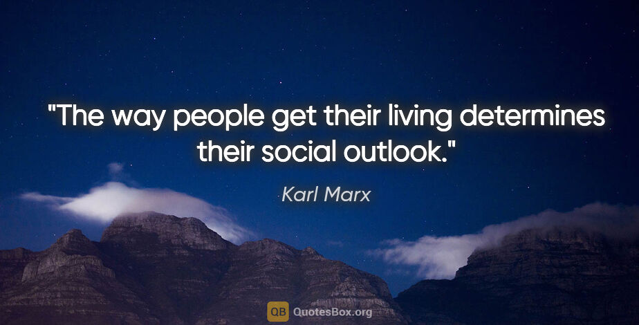 Karl Marx quote: "The way people get their living determines their social outlook."