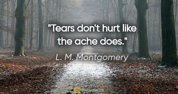 L. M. Montgomery quote: "Tears don't hurt like the ache does."