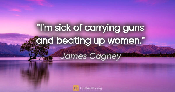 James Cagney quote: "I`m sick of carrying guns and beating up women."