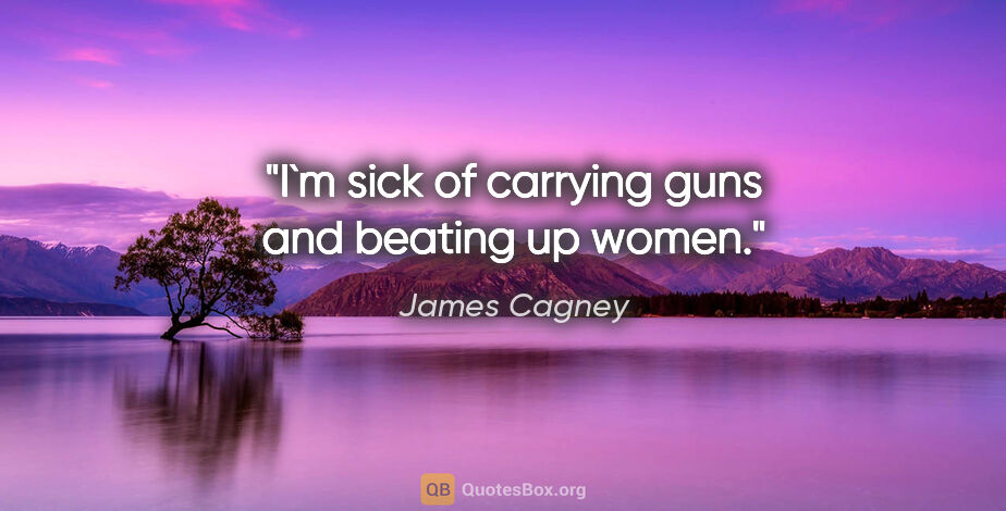 James Cagney quote: "I`m sick of carrying guns and beating up women."