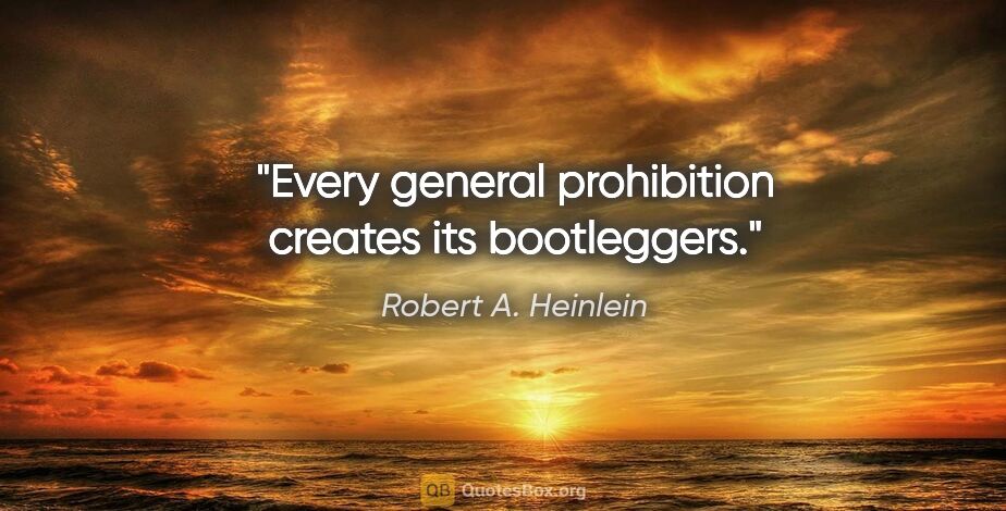 Robert A. Heinlein quote: "Every general prohibition creates its bootleggers."