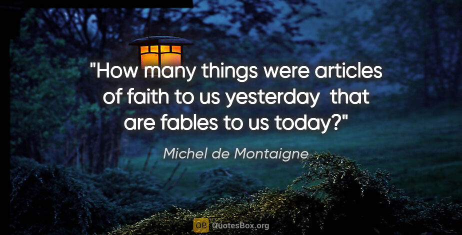 Michel de Montaigne quote: "How many things were articles of faith to us yesterday  that..."
