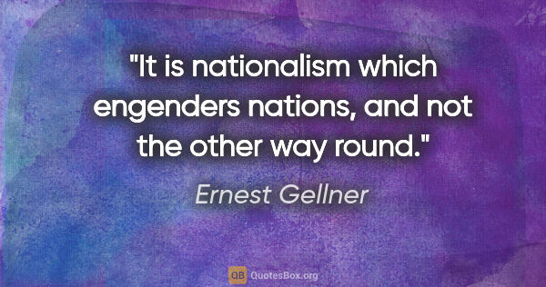 Ernest Gellner quote: "It is nationalism which engenders nations, and not the other..."