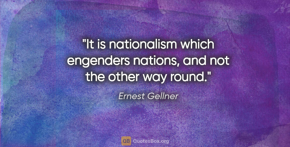 Ernest Gellner quote: "It is nationalism which engenders nations, and not the other..."