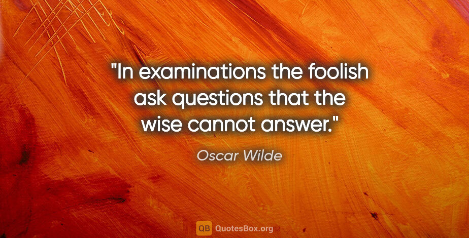 Oscar Wilde quote: "In examinations the foolish ask questions that the wise cannot..."