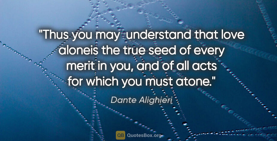Dante Alighieri quote: "Thus you may  understand that love aloneis the true seed of..."