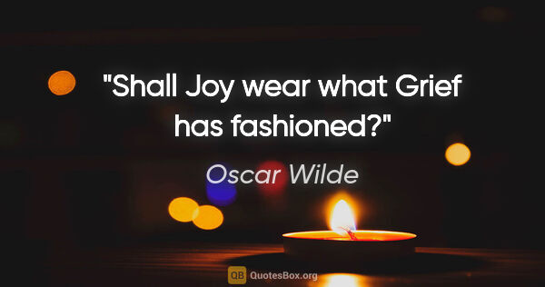 Oscar Wilde quote: "Shall Joy wear what Grief has fashioned?"