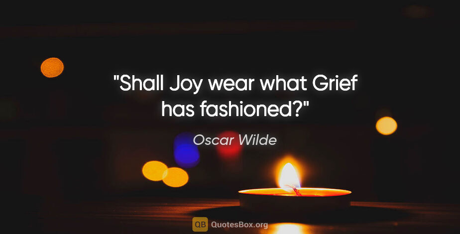 Oscar Wilde quote: "Shall Joy wear what Grief has fashioned?"
