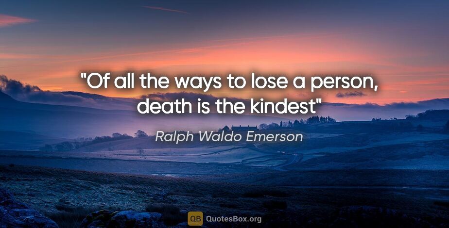 Ralph Waldo Emerson quote: "Of all the ways to lose a person, death is the kindest"