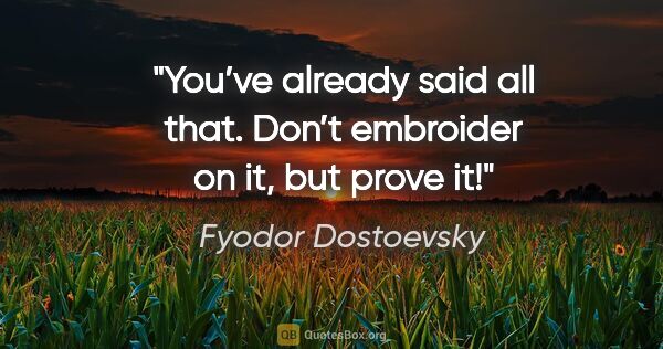 Fyodor Dostoevsky quote: "You’ve already said all that. Don’t embroider on it, but prove..."