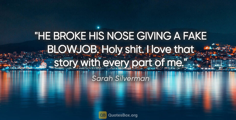 Sarah Silverman quote: "HE BROKE HIS NOSE GIVING A FAKE BLOWJOB. Holy shit. I love..."