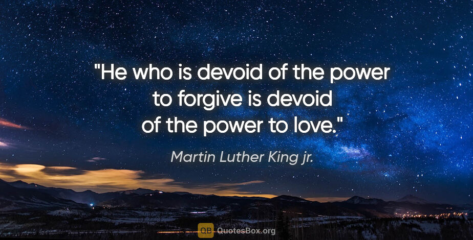 Martin Luther King jr. quote: "He who is devoid of the power to forgive is devoid of the..."
