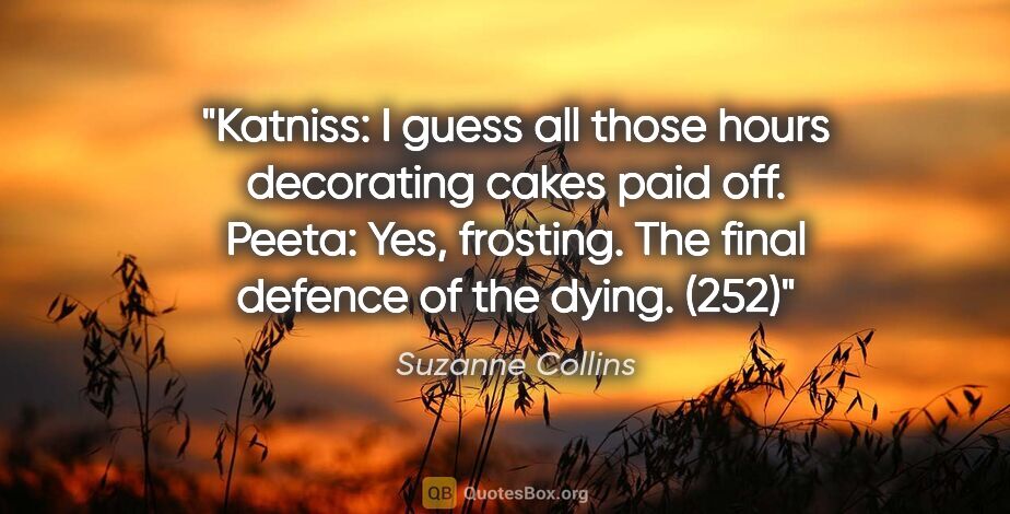 Suzanne Collins quote: "Katniss: I guess all those hours decorating cakes paid off...."