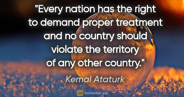 Kemal Ataturk quote: "Every nation has the right to demand proper treatment and no..."