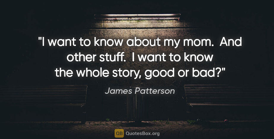 James Patterson quote: "I want to know about my mom.  And other stuff.  I want to know..."