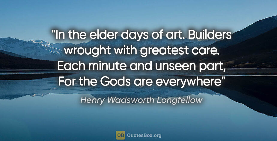 Henry Wadsworth Longfellow quote: "In the elder days of art. Builders wrought with greatest care...."