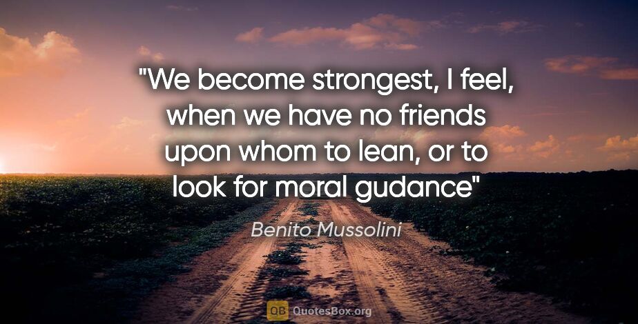 Benito Mussolini quote: "We become strongest, I feel, when we have no friends upon whom..."