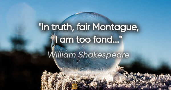 William Shakespeare quote: "In truth, fair Montague, I am too fond..."