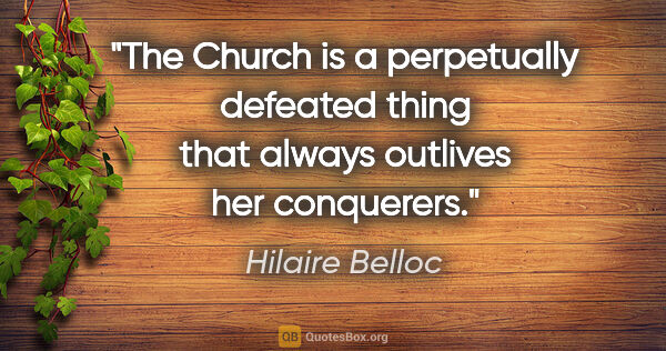 Hilaire Belloc quote: "The Church is a perpetually defeated thing that always..."
