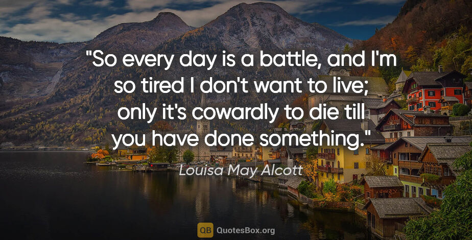 Louisa May Alcott quote: "So every day is a battle, and I'm so tired I don't want to..."