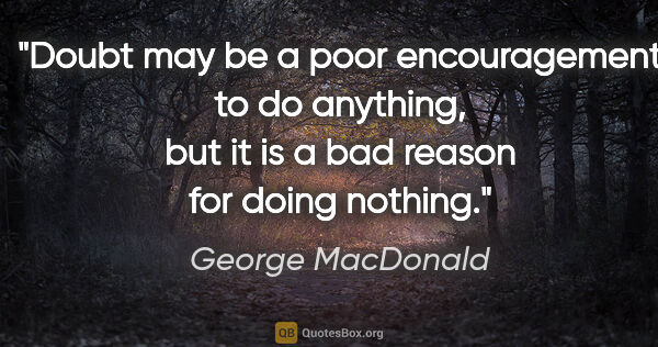 George MacDonald quote: "Doubt may be a poor encouragement to do anything, but it is a..."