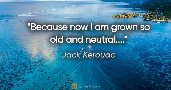 Jack Kerouac quote: "Because now I am grown so old and neutral...."
