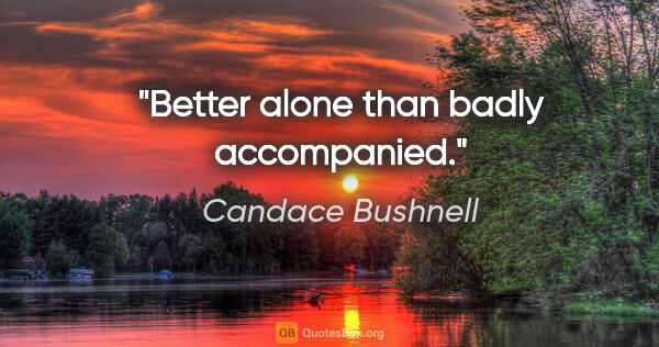 Candace Bushnell quote: "Better alone than badly accompanied."