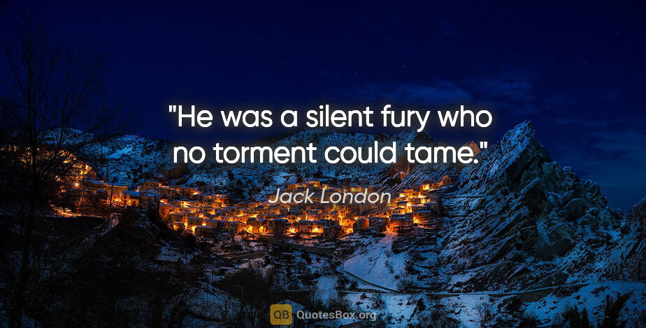 Jack London quote: "He was a silent fury who no torment could tame."