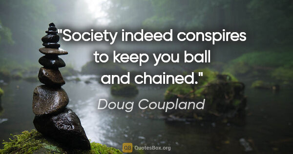 Doug Coupland quote: "Society indeed conspires to keep you ball and chained."