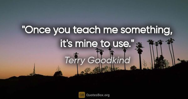 Terry Goodkind quote: "Once you teach me something, it's mine to use."