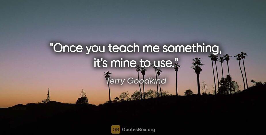 Terry Goodkind quote: "Once you teach me something, it's mine to use."
