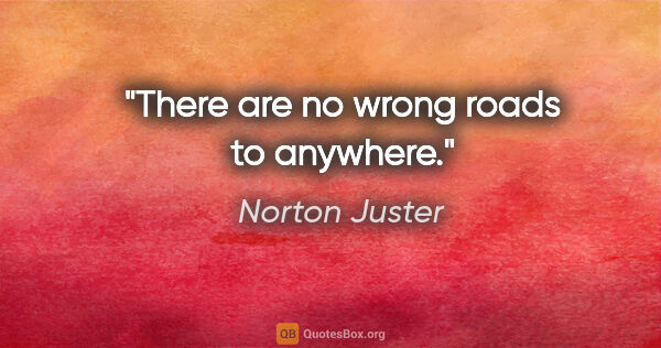 Norton Juster quote: "There are no wrong roads to anywhere."