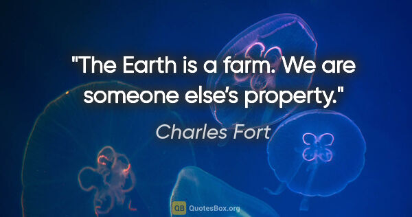 Charles Fort quote: "The Earth is a farm. We are someone else’s property."