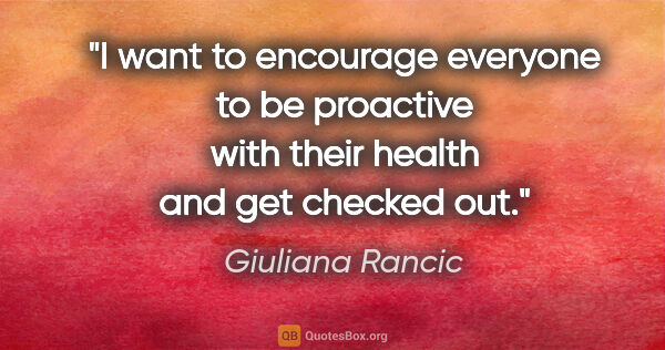 Giuliana Rancic quote: "I want to encourage everyone to be proactive with their health..."