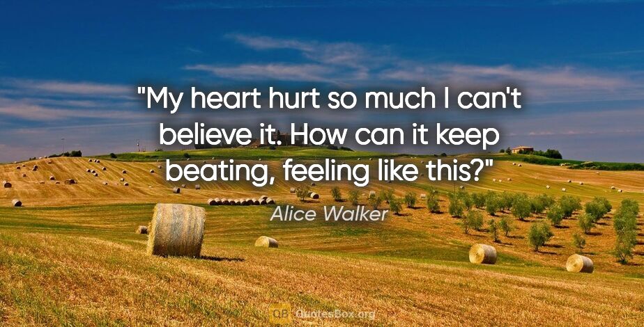 Alice Walker quote: "My heart hurt so much I can't believe it. How can it keep..."