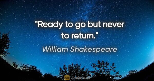 William Shakespeare quote: "Ready to go but never to return."