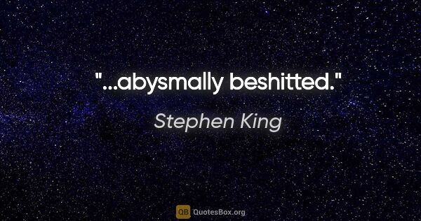 Stephen King quote: "..."abysmally beshitted."