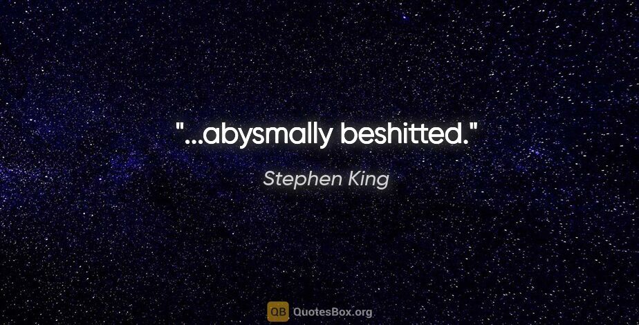 Stephen King quote: "..."abysmally beshitted."