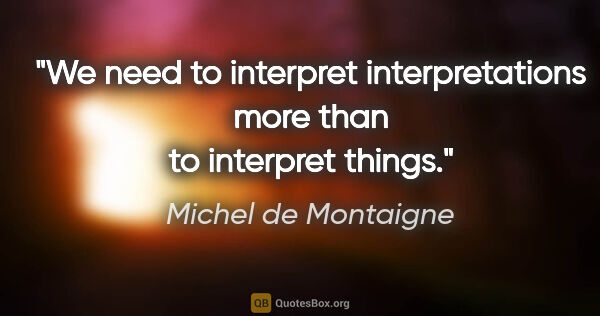 Michel de Montaigne quote: "We need to interpret interpretations more than to interpret..."