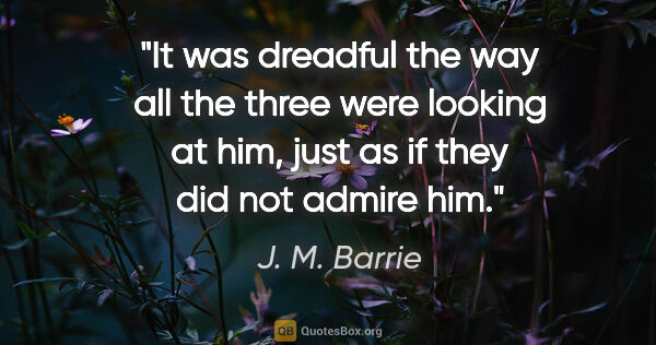 J. M. Barrie quote: "It was dreadful the way all the three were looking at him,..."