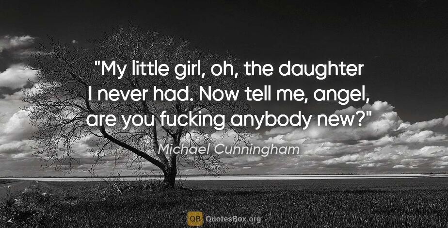 Michael Cunningham quote: "My little girl, oh, the daughter I never had. Now tell me,..."