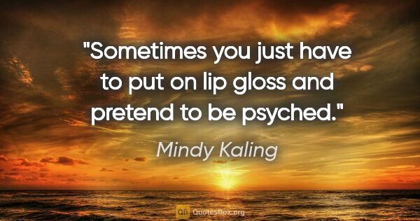 Mindy Kaling quote: "Sometimes you just have to put on lip gloss and pretend to be..."