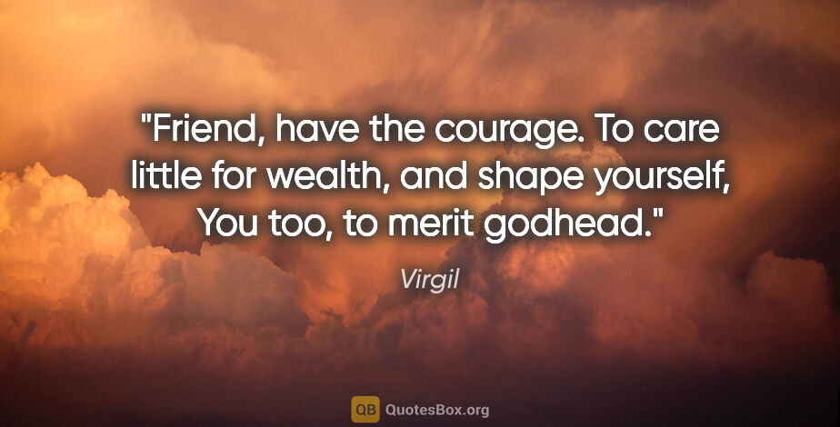 Virgil quote: "Friend, have the courage. To care little for wealth, and shape..."